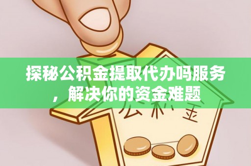 乌日探秘公积金提取代办吗服务，解决你的资金难题