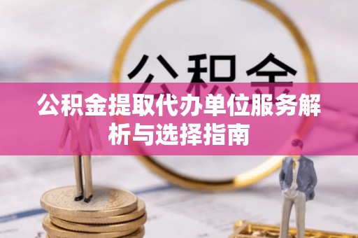 乌日公积金提取代办单位服务解析与选择指南