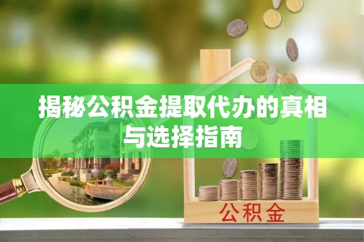 乌日揭秘公积金提取代办的真相与选择指南