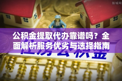 乌日公积金提取代办靠谱吗？全面解析服务优劣与选择指南