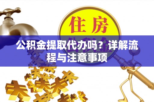 乌日公积金提取代办吗？详解流程与注意事项