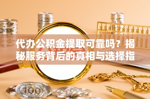 乌日代办公积金提取可靠吗？揭秘服务背后的真相与选择指南