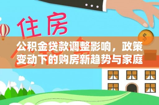 乌日公积金贷款调整影响，政策变动下的购房新趋势与家庭财务规划