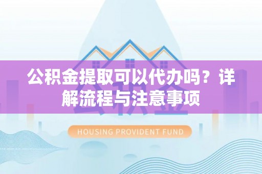 乌日公积金提取可以代办吗？详解流程与注意事项