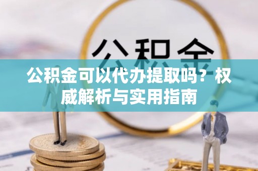 乌日公积金可以代办提取吗？权威解析与实用指南