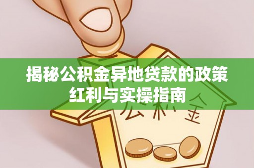 乌日揭秘公积金异地贷款的政策红利与实操指南