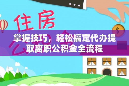 乌日掌握技巧，轻松搞定代办提取离职公积金全流程