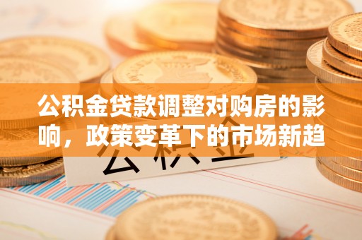 乌日公积金贷款调整对购房的影响，政策变革下的市场新趋势