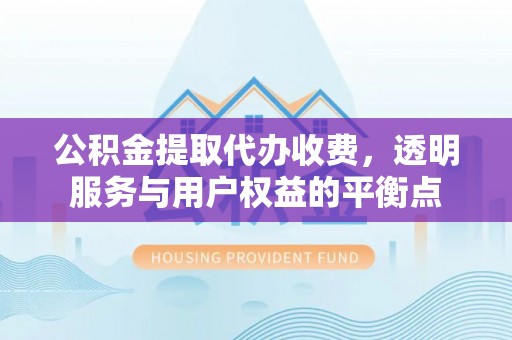 乌日公积金提取代办收费，透明服务与用户权益的平衡点