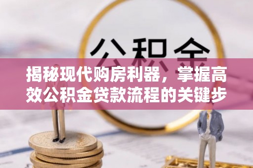 乌日揭秘现代购房利器，掌握高效公积金贷款流程的关键步骤