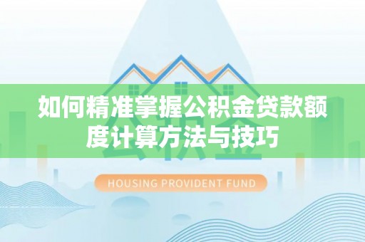 乌日如何精准掌握公积金贷款额度计算方法与技巧