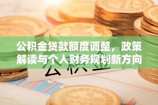 乌日公积金贷款额度调整，政策解读与个人财务规划新方向