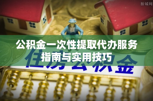 乌日公积金一次性提取代办服务指南与实用技巧