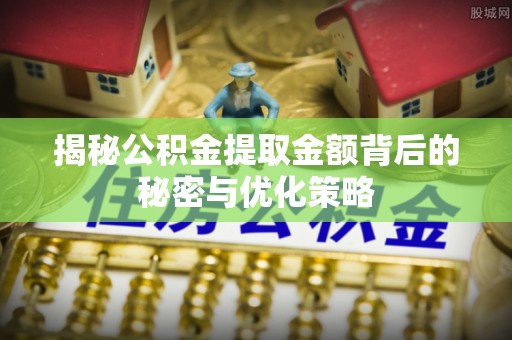 乌日揭秘公积金提取金额背后的秘密与优化策略