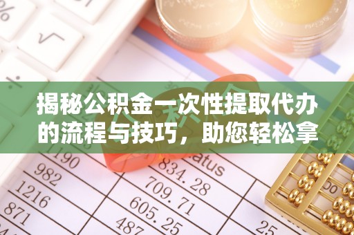 乌日揭秘公积金一次性提取代办的流程与技巧，助您轻松拿钱！