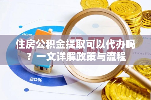 乌日住房公积金提取可以代办吗？一文详解政策与流程