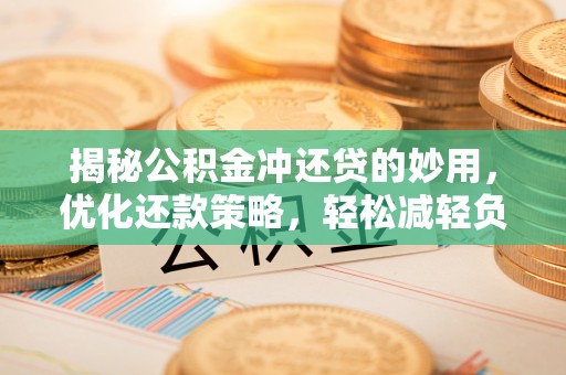 乌日揭秘公积金冲还贷的妙用，优化还款策略，轻松减轻负担