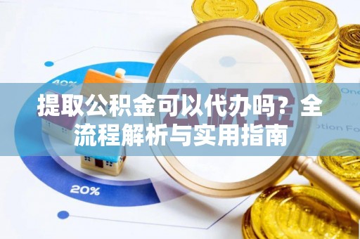 乌日提取公积金可以代办吗？全流程解析与实用指南