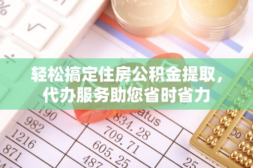 乌日轻松搞定住房公积金提取，代办服务助您省时省力