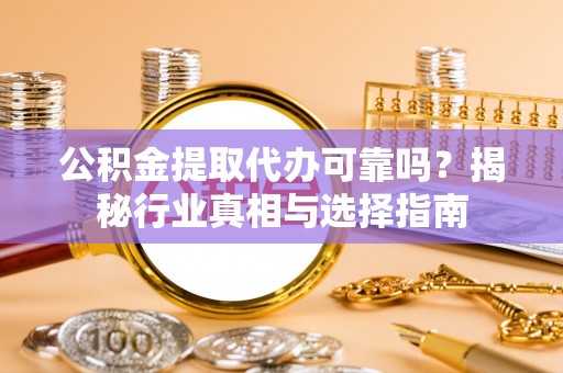 乌日公积金提取代办可靠吗？揭秘行业真相与选择指南
