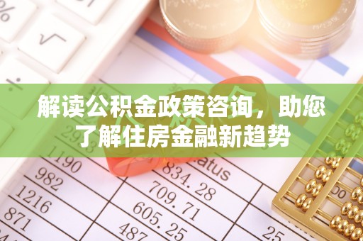 乌日解读公积金政策咨询，助您了解住房金融新趋势