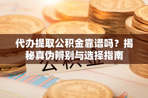 乌日代办提取公积金靠谱吗？揭秘真伪辨别与选择指南