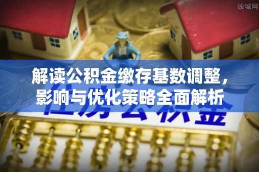 乌日解读公积金缴存基数调整，影响与优化策略全面解析