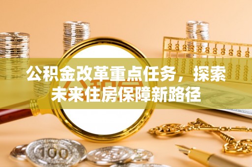 乌日公积金改革重点任务，探索未来住房保障新路径
