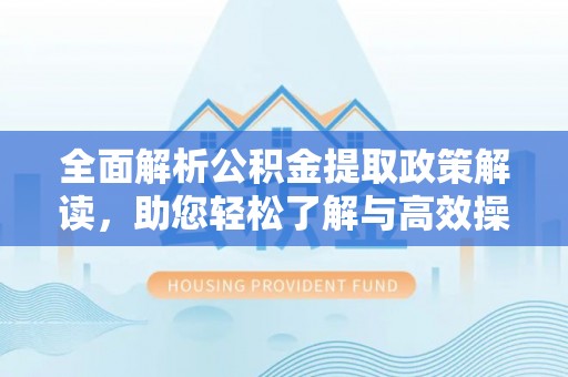 乌日全面解析公积金提取政策解读，助您轻松了解与高效操作