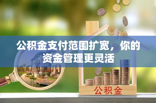 乌日公积金支付范围扩宽，你的资金管理更灵活
