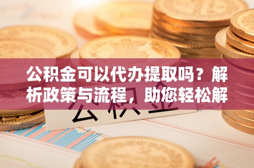 乌日公积金可以代办提取吗？解析政策与流程，助您轻松解决疑问