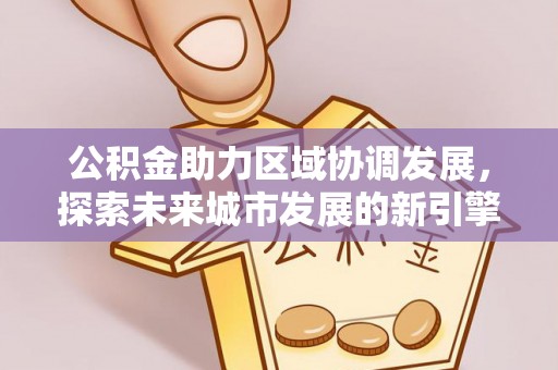乌日公积金助力区域协调发展，探索未来城市发展的新引擎