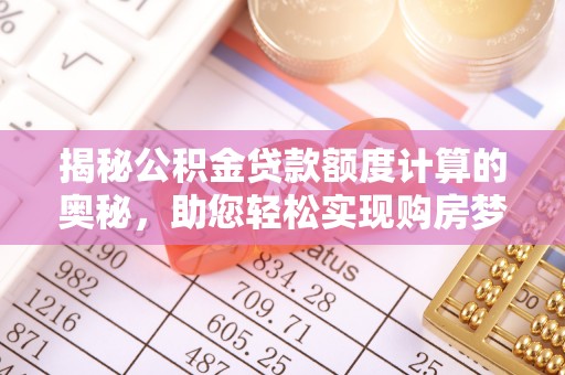 乌日揭秘公积金贷款额度计算的奥秘，助您轻松实现购房梦想