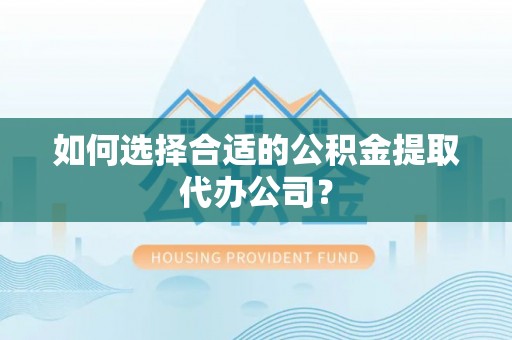 乌日如何选择合适的公积金提取代办公司？