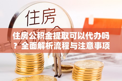 乌日住房公积金提取可以代办吗？全面解析流程与注意事项