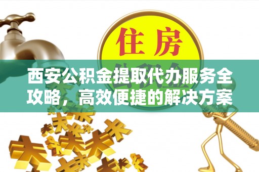 乌日西安公积金提取代办服务全攻略，高效便捷的解决方案