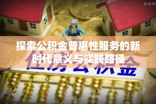乌日探索公积金普惠性服务的新时代意义与实践路径