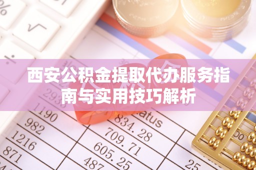 乌日西安公积金提取代办服务指南与实用技巧解析