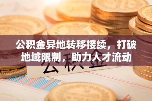乌日公积金异地转移接续，打破地域限制，助力人才流动