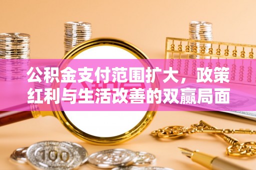 乌日公积金支付范围扩大，政策红利与生活改善的双赢局面