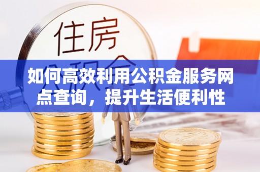 乌日如何高效利用公积金服务网点查询，提升生活便利性