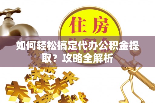 乌日如何轻松搞定代办公积金提取？攻略全解析