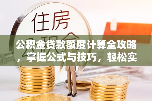 乌日公积金贷款额度计算全攻略，掌握公式与技巧，轻松实现购房梦想