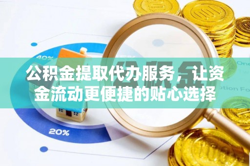 乌日公积金提取代办服务，让资金流动更便捷的贴心选择