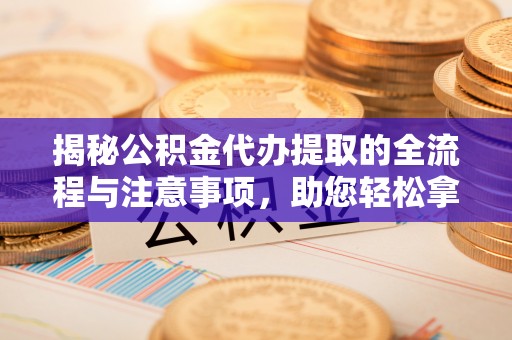 乌日揭秘公积金代办提取的全流程与注意事项，助您轻松拿回属于自己的钱