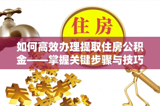 乌日如何高效办理提取住房公积金——掌握关键步骤与技巧