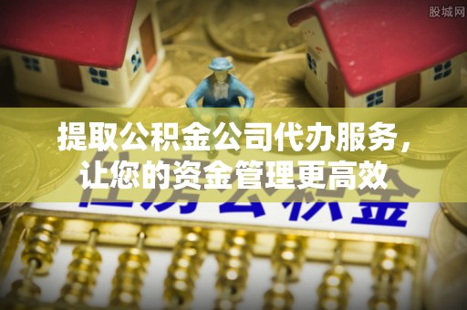 乌日提取公积金公司代办服务，让您的资金管理更高效
