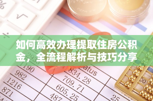 乌日如何高效办理提取住房公积金，全流程解析与技巧分享