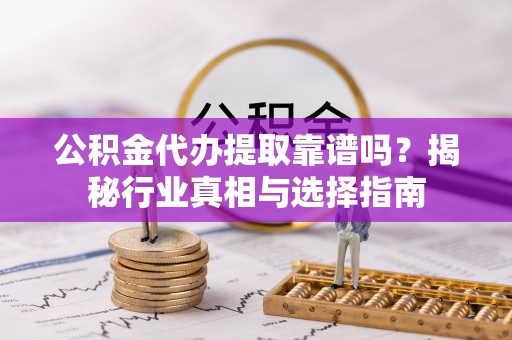 乌日公积金代办提取靠谱吗？揭秘行业真相与选择指南