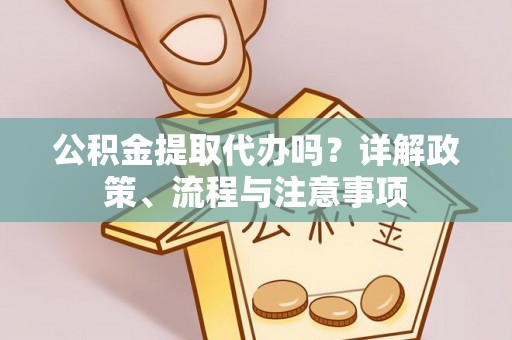 乌日公积金提取代办吗？详解政策、流程与注意事项